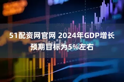 51配资网官网 2024年GDP增长预期目标为5%左右