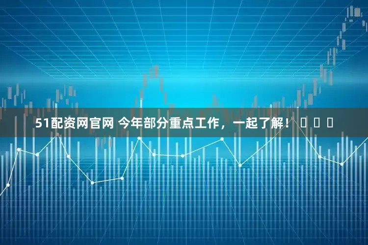 51配资网官网 今年部分重点工作，一起了解！ ​​​