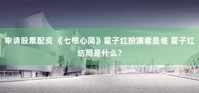 申请股票配资 《七根心简》霍子红扮演者是谁 霍子红结局是什么？
