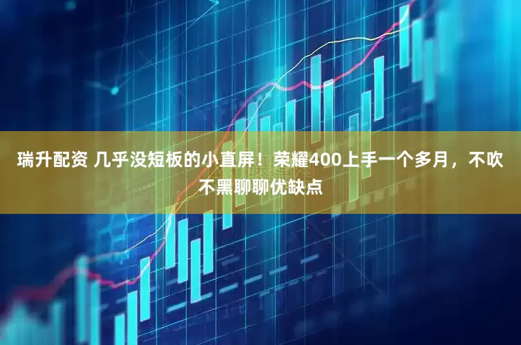 瑞升配资 几乎没短板的小直屏！荣耀400上手一个多月，不吹不黑聊聊优缺点
