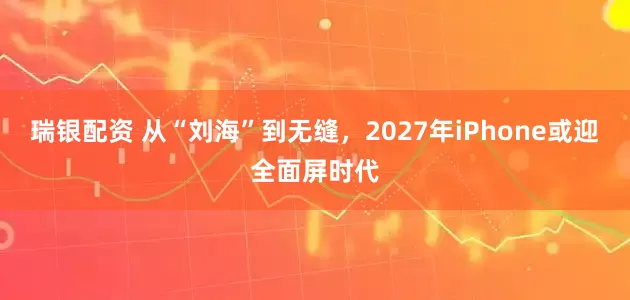 瑞银配资 从“刘海”到无缝，2027年iPhone或迎全面屏时代