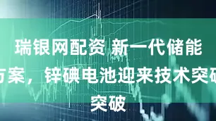瑞银网配资 新一代储能方案，锌碘电池迎来技术突破