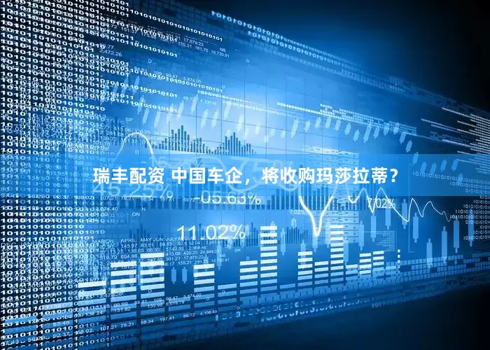 瑞丰配资 中国车企，将收购玛莎拉蒂？