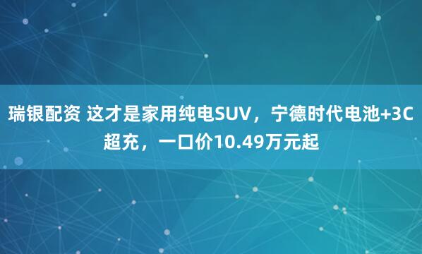 瑞银配资 这才是家用纯电SUV，宁德时代电池+3C超充，一口价10.49万元起