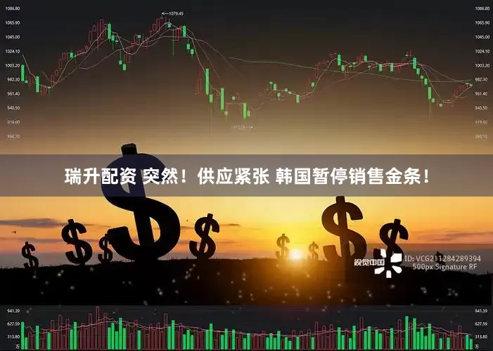 瑞升配资 突然！供应紧张 韩国暂停销售金条！