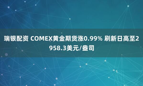 瑞银配资 COMEX黄金期货涨0.99% 刷新日高至2958.3美元/盎司