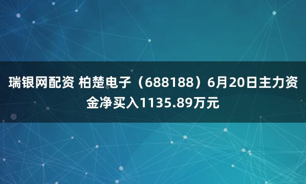 瑞银网配资 柏楚电子（688188）6月20日主力资金净买入1135.89万元