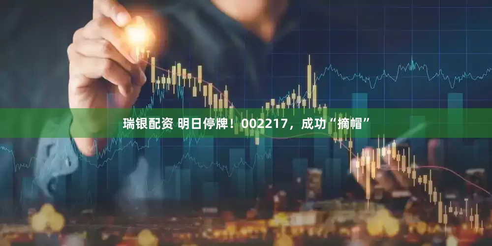 瑞银配资 明日停牌！002217，成功“摘帽”