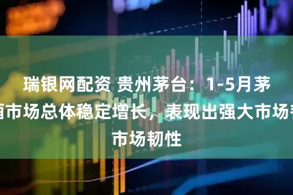 瑞银网配资 贵州茅台：1-5月茅台酒市场总体稳定增长，表现出强大市场韧性