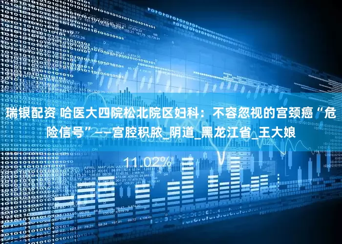 瑞银配资 哈医大四院松北院区妇科：不容忽视的宫颈癌“危险信号”——宫腔积脓_阴道_黑龙江省_王大娘