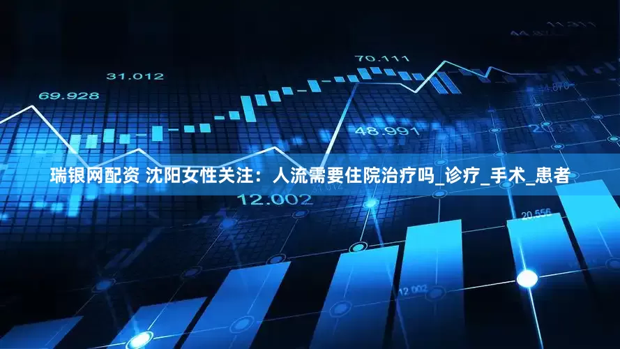 瑞银网配资 沈阳女性关注：人流需要住院治疗吗_诊疗_手术_患者