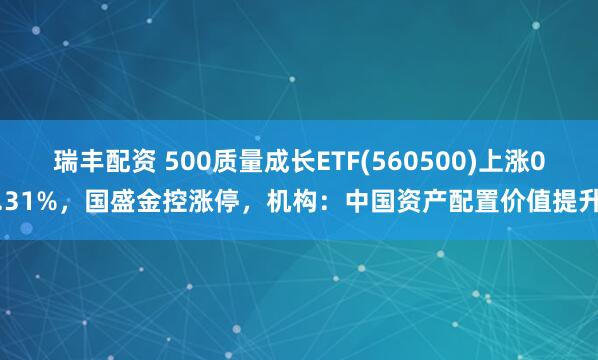 瑞丰配资 500质量成长ETF(560500)上涨0.31%，国盛金控涨停，机构：中国资产配置价值提升