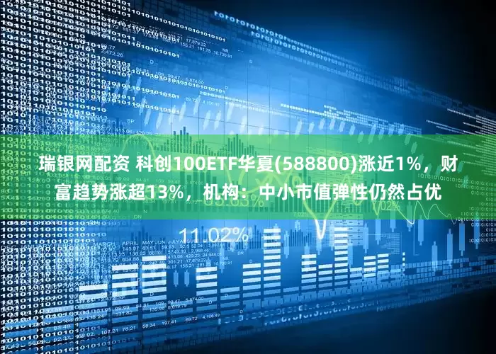 瑞银网配资 科创100ETF华夏(588800)涨近1%，财富趋势涨超13%，机构：中小市值弹性仍然占优