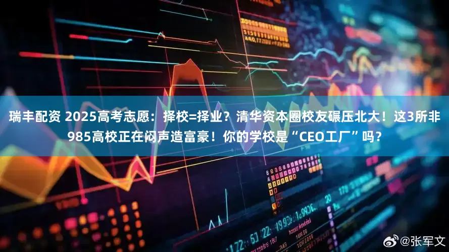 瑞丰配资 2025高考志愿：择校=择业？清华资本圈校友碾压北大！这3所非985高校正在闷声造富豪！你的学校是“CEO工厂”吗？
