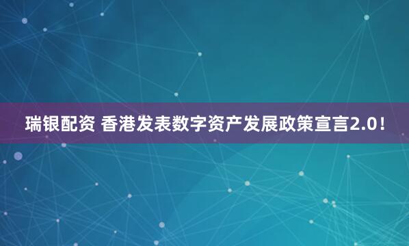 瑞银配资 香港发表数字资产发展政策宣言2.0！