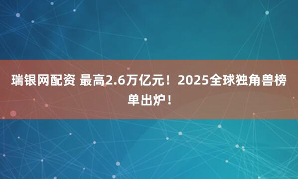 瑞银网配资 最高2.6万亿元！2025全球独角兽榜单出炉！