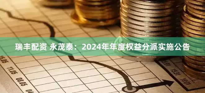 瑞丰配资 永茂泰：2024年年度权益分派实施公告