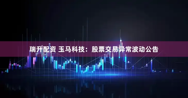 瑞升配资 玉马科技：股票交易异常波动公告