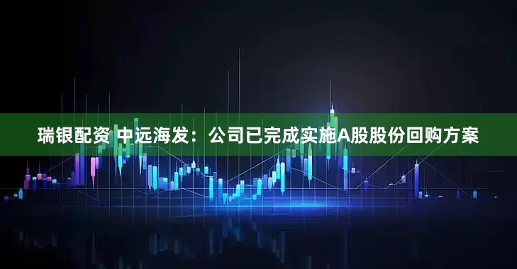 瑞银配资 中远海发：公司已完成实施A股股份回购方案