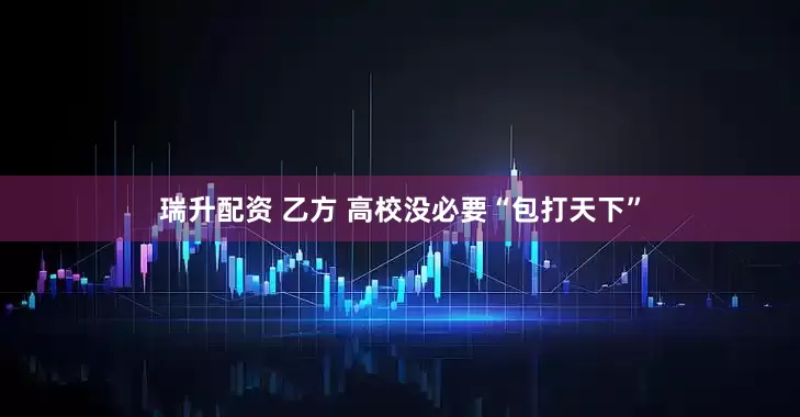 瑞升配资 乙方 高校没必要“包打天下”