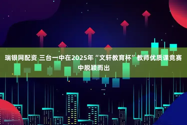瑞银网配资 三台一中在2025年“文轩教育杯”教师优质课竞赛中脱颖而出
