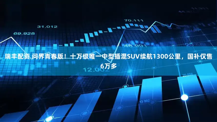 瑞丰配资 问界青春版！十万级唯一中型插混SUV续航1300公里，国补仅售6万多