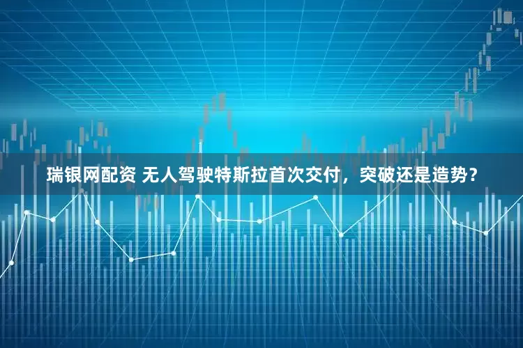 瑞银网配资 无人驾驶特斯拉首次交付，突破还是造势？