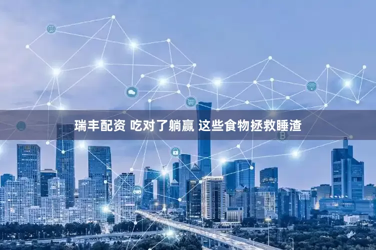 瑞丰配资 吃对了躺赢 这些食物拯救睡渣