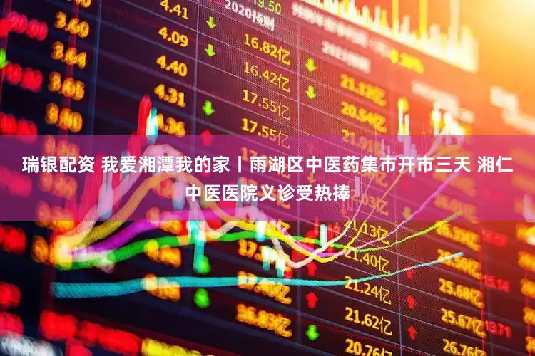 瑞银配资 我爱湘潭我的家丨雨湖区中医药集市开市三天 湘仁中医医院义诊受热捧