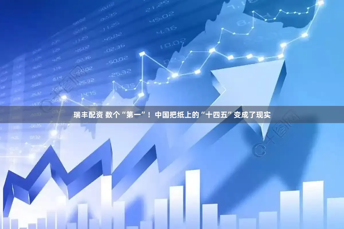 瑞丰配资 数个“第一”！中国把纸上的“十四五”变成了现实