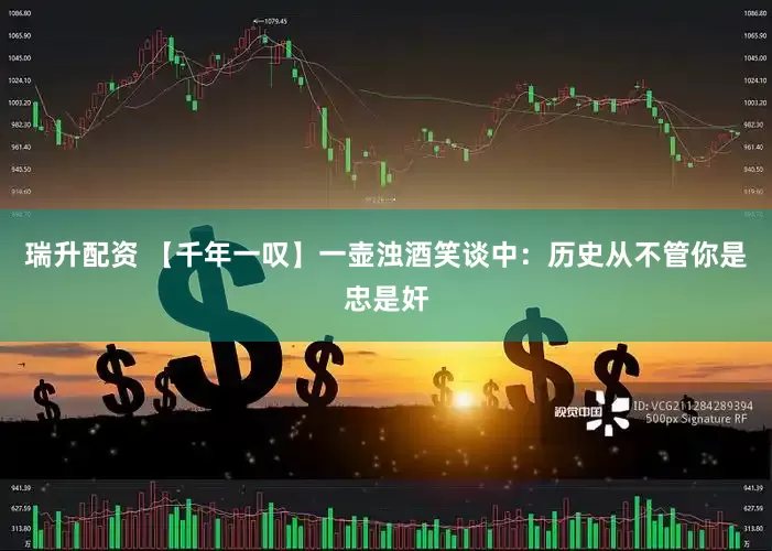 瑞升配资 【千年一叹】一壶浊酒笑谈中：历史从不管你是忠是奸