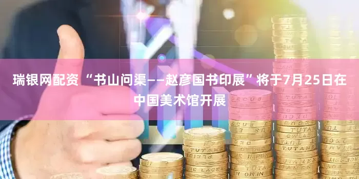 瑞银网配资 “书山问渠——赵彦国书印展”将于7月25日在中国美术馆开展