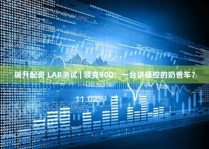 瑞升配资 LAB测试 | 领克900：一台讲操控的奶爸车？