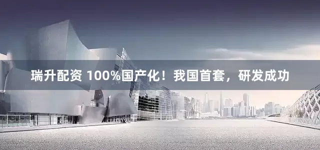 瑞升配资 100%国产化！我国首套，研发成功