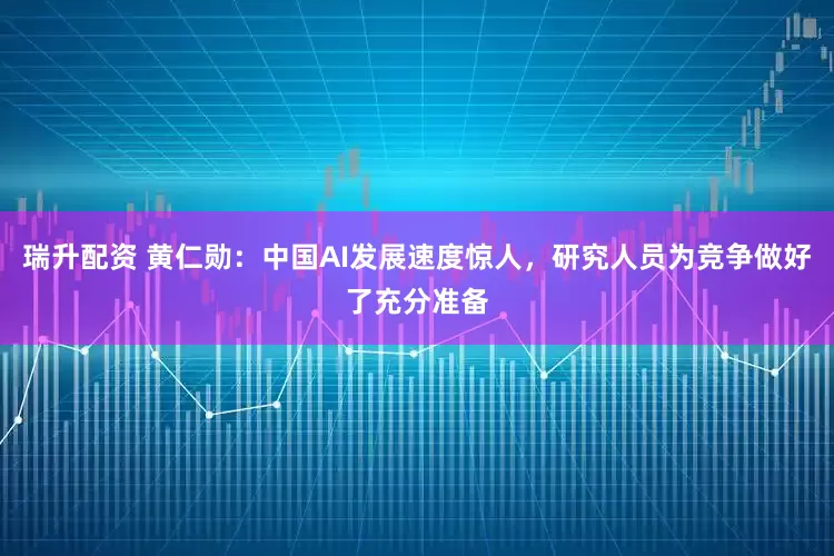 瑞升配资 黄仁勋：中国AI发展速度惊人，研究人员为竞争做好了充分准备