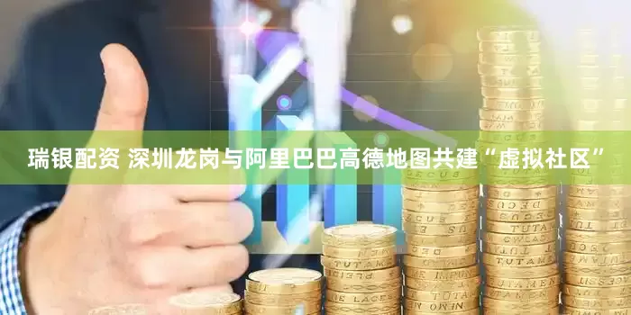 瑞银配资 深圳龙岗与阿里巴巴高德地图共建“虚拟社区”
