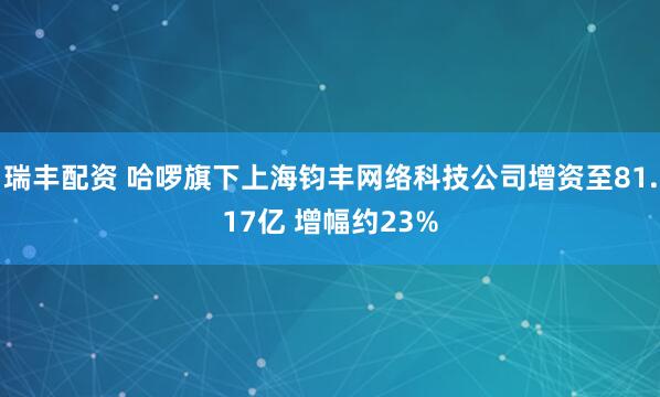 瑞丰配资 哈啰旗下上海钧丰网络科技公司增资至81.17亿 增幅约23%