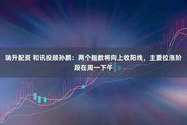 瑞升配资 和讯投顾孙鹏：两个指数将向上收阳线，主要拉涨阶段在周一下午