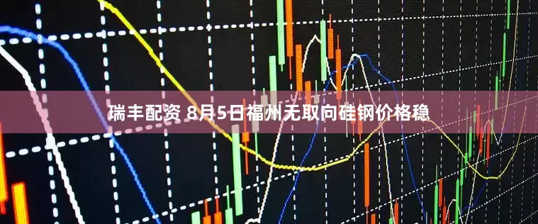 瑞丰配资 8月5日福州无取向硅钢价格稳
