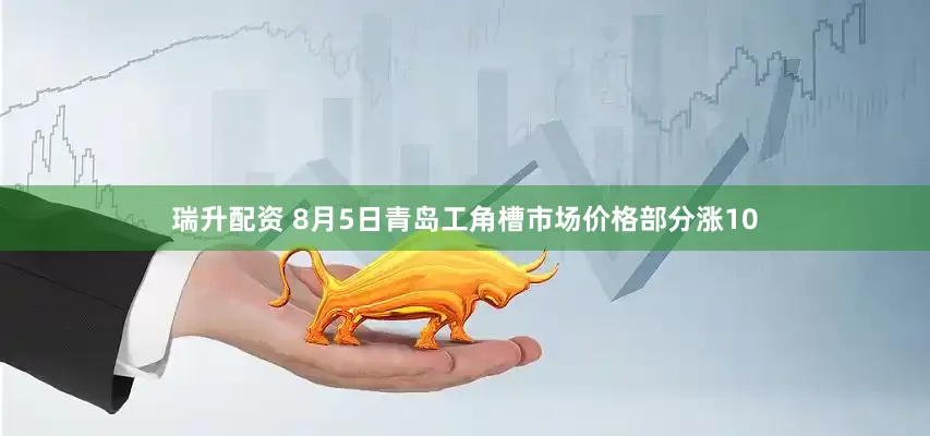 瑞升配资 8月5日青岛工角槽市场价格部分涨10