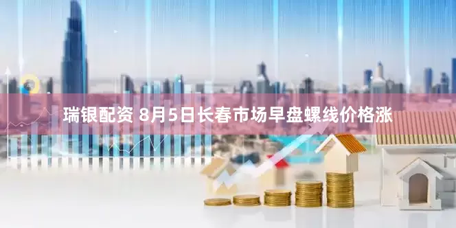 瑞银配资 8月5日长春市场早盘螺线价格涨