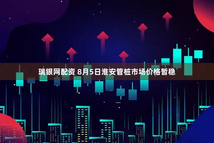 瑞银网配资 8月5日淮安管桩市场价格暂稳