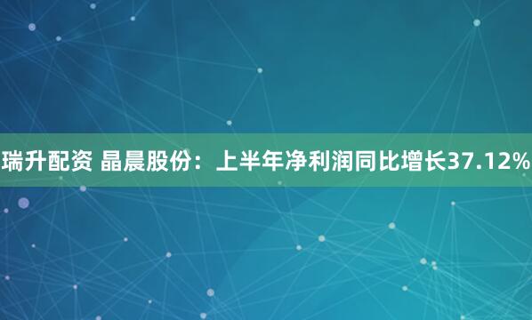 瑞升配资 晶晨股份：上半年净利润同比增长37.12%