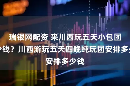 瑞银网配资 来川西玩五天小包团多少钱？川西游玩五天四晚纯玩团安排多少钱