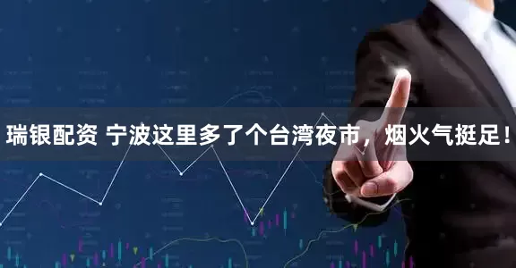 瑞银配资 宁波这里多了个台湾夜市，烟火气挺足！