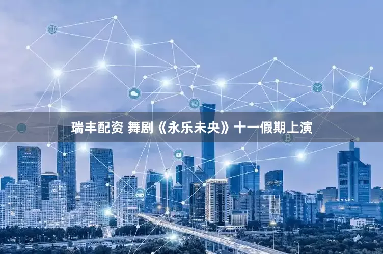 瑞丰配资 舞剧《永乐未央》十一假期上演