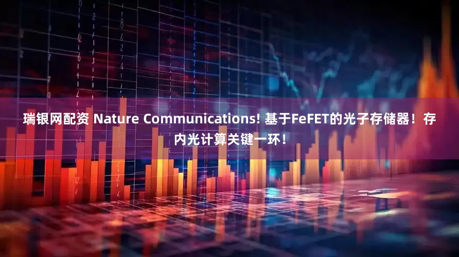 瑞银网配资 Nature Communications! 基于FeFET的光子存储器！存内光计算关键一环！