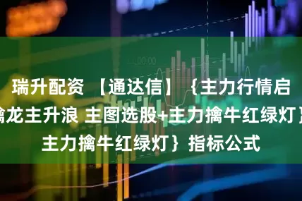 瑞升配资 【通达信】{主力行情启动突破Z 擒龙主升浪 主图选股+主力擒牛红绿灯}指标公式