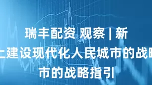 瑞丰配资 观察 | 新征程上建设现代化人民城市的战略指引