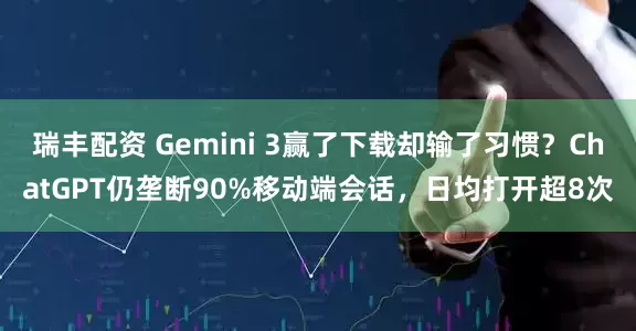 瑞丰配资 Gemini 3赢了下载却输了习惯?ChatGPT仍垄断90%移动端会话,日均打开超8次
